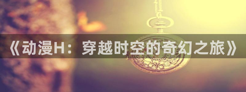 汗汗漫画阅读大全在线：《动漫H：穿越时空的奇幻之旅》配图