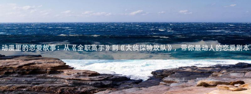 汗汗漫画章节目录：动漫里的恋爱故事：从《全职高手》到《大侦探特攻队》，带你最动人的恋爱剧本配图