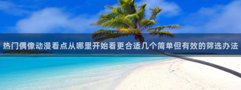 汗汗漫画推荐有哪些：热门偶像动漫看点从哪里开始看更合适几个简单但有效的筛选办法配图