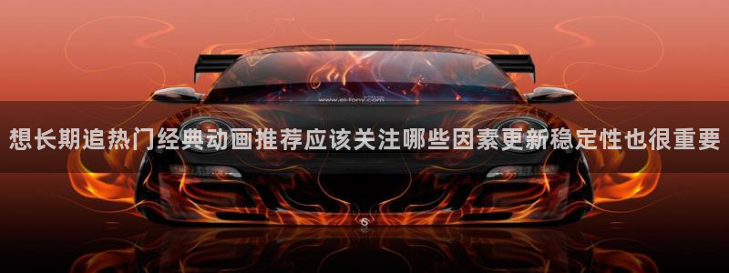 汗汗漫画免费在线阅读:想长期追热门经典动画推荐应该关注哪些因素更新稳定性也很重要配图