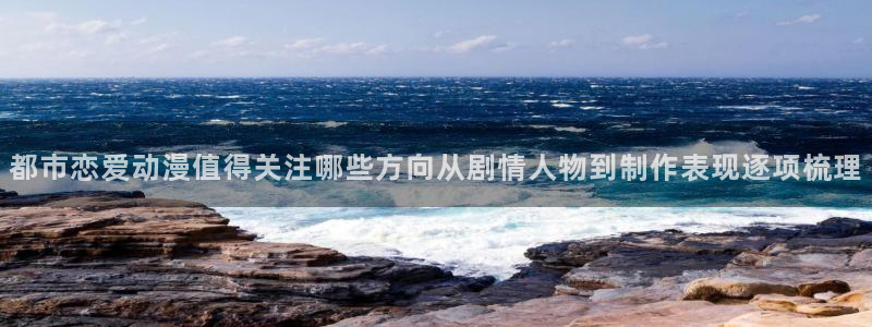 汗汗漫画热门作品大全:都市恋爱动漫值得关注哪些方向从剧情人物到制作表现逐项梳理配图