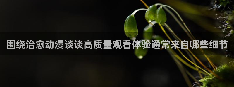 汗汗漫画排行榜前十:围绕治愈动漫谈谈高质量观看体验通常来自哪些细节配图