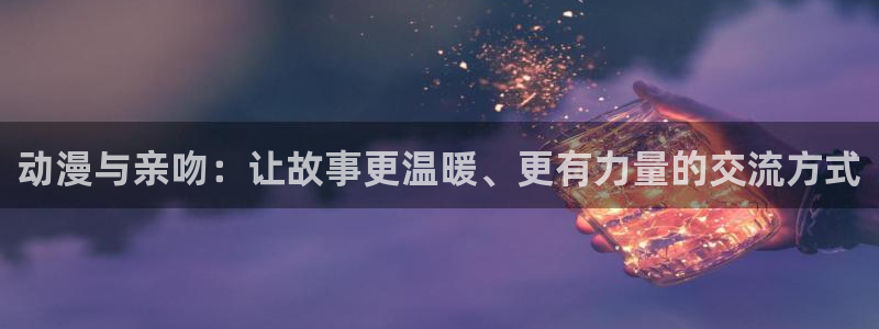 汗汗漫画有哪些：动漫与亲吻：让故事更温暖、更有力量的交流方式配图