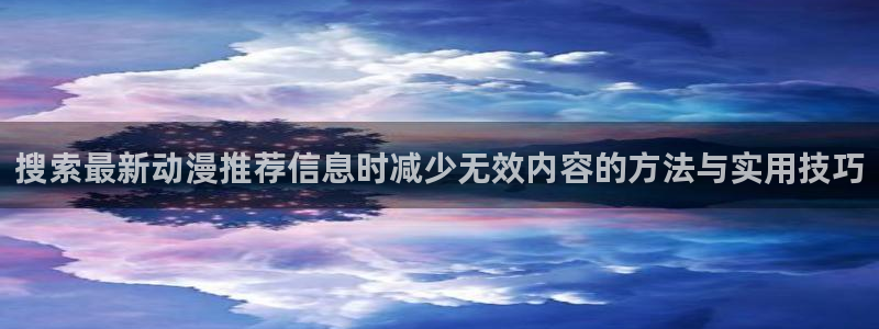 汗汗漫画新作榜单:搜索最新动漫推荐信息时减少无效内容的方法与实用技巧配图