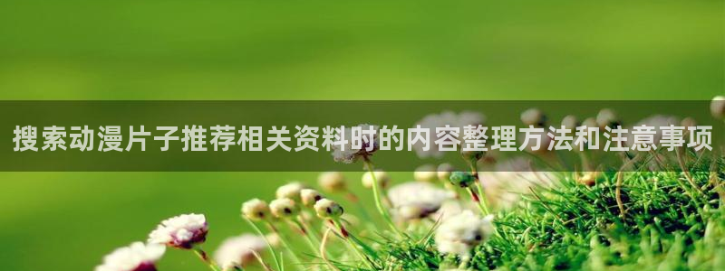 汗汗漫画手机阅读:搜索动漫片子推荐相关资料时的内容整理方法和注意事项配图